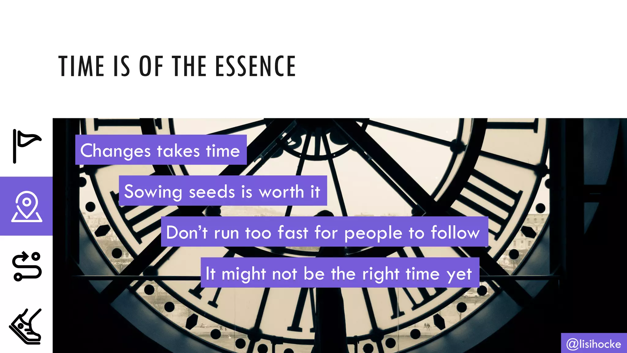 TIME IS OF THE ESSENCE
@lisihocke
Changes takes time
Sowing seeds is worth it
Don’t run too fast for people to follow
It might not be the right time yet
 