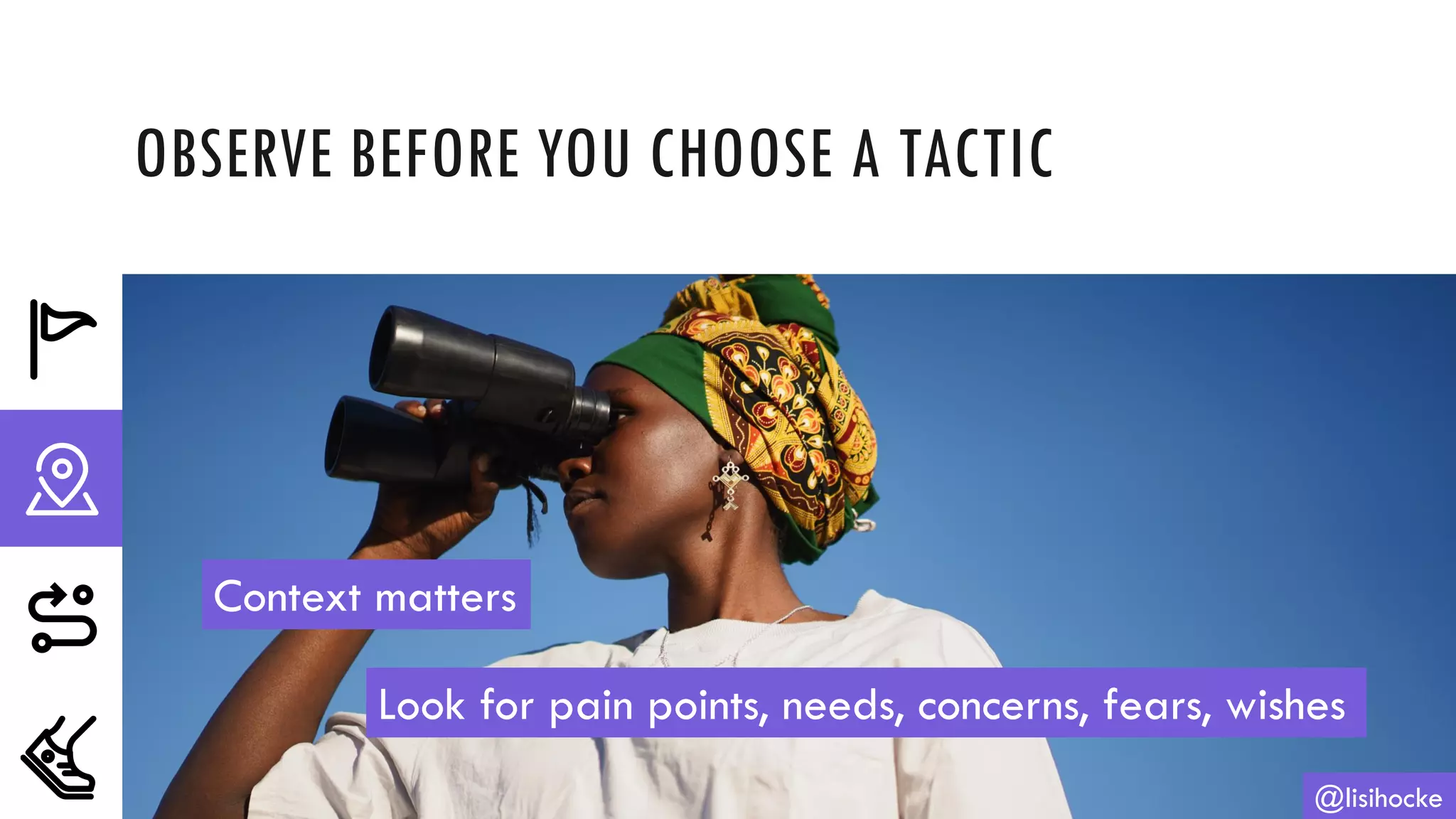 OBSERVE BEFORE YOU CHOOSE A TACTIC
@lisihocke
Context matters
Look for pain points, needs, concerns, fears, wishes
 