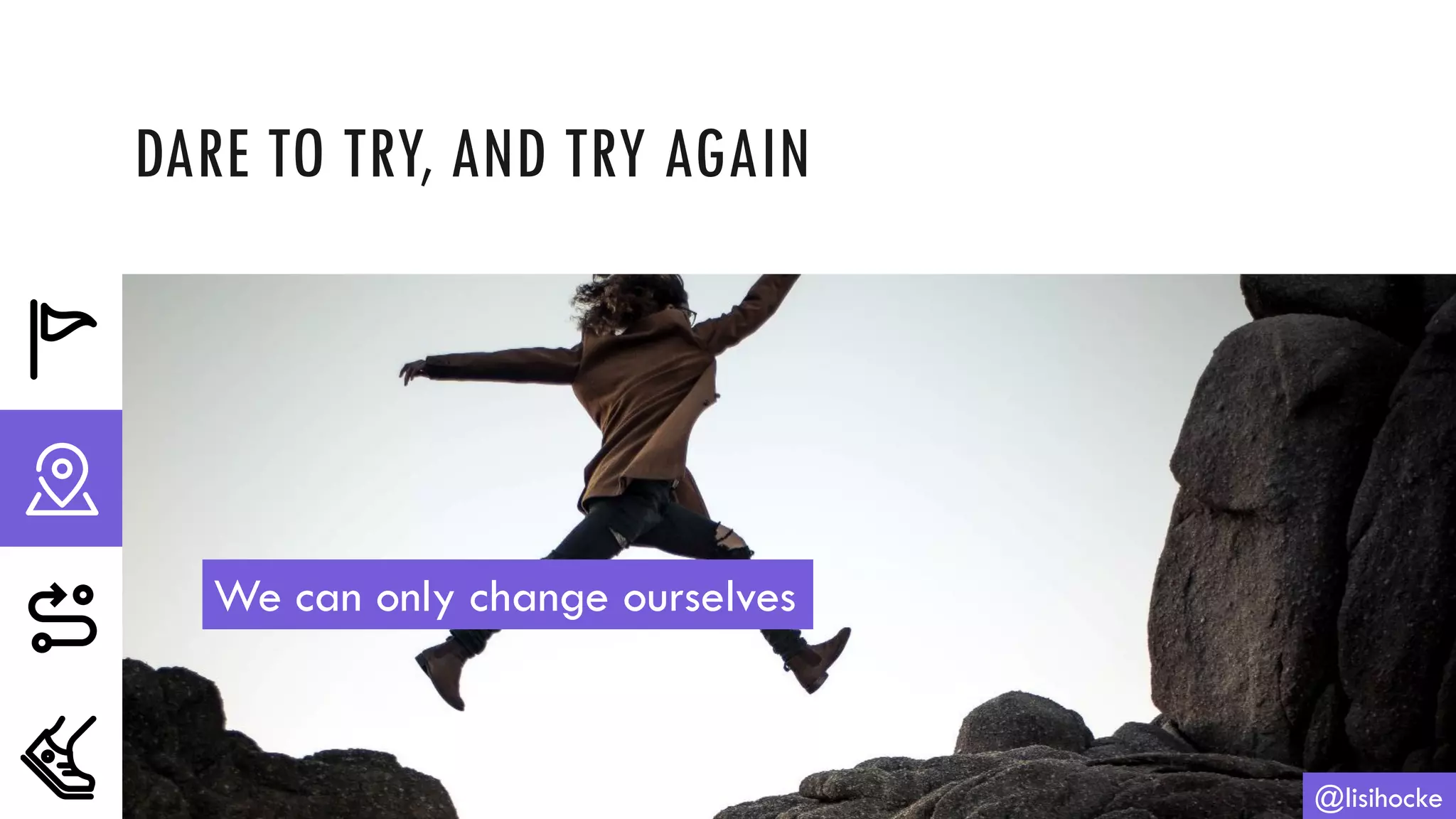 DARE TO TRY, AND TRY AGAIN
@lisihocke
We can only change ourselves
 