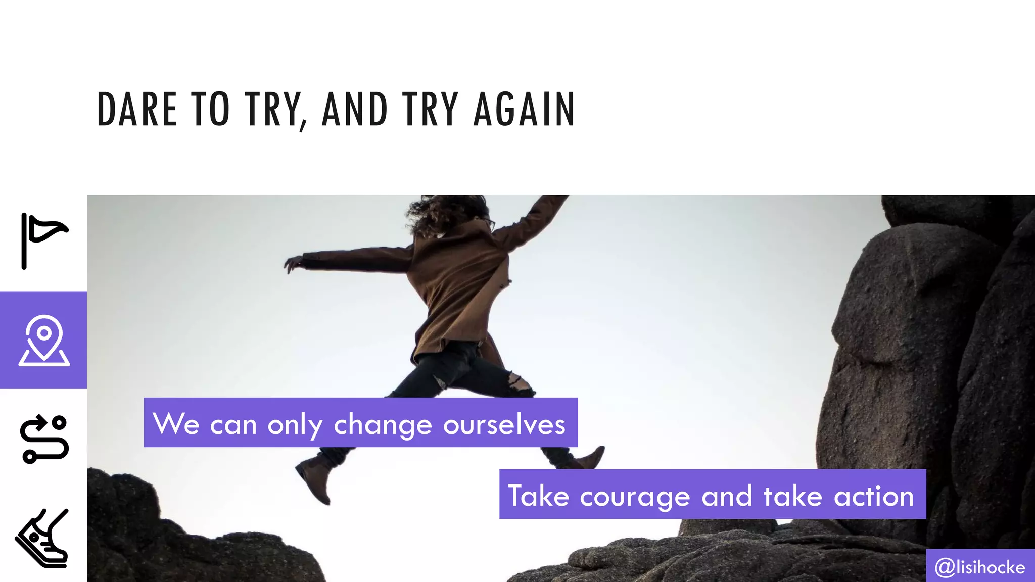 DARE TO TRY, AND TRY AGAIN
@lisihocke
We can only change ourselves
Take courage and take action
 