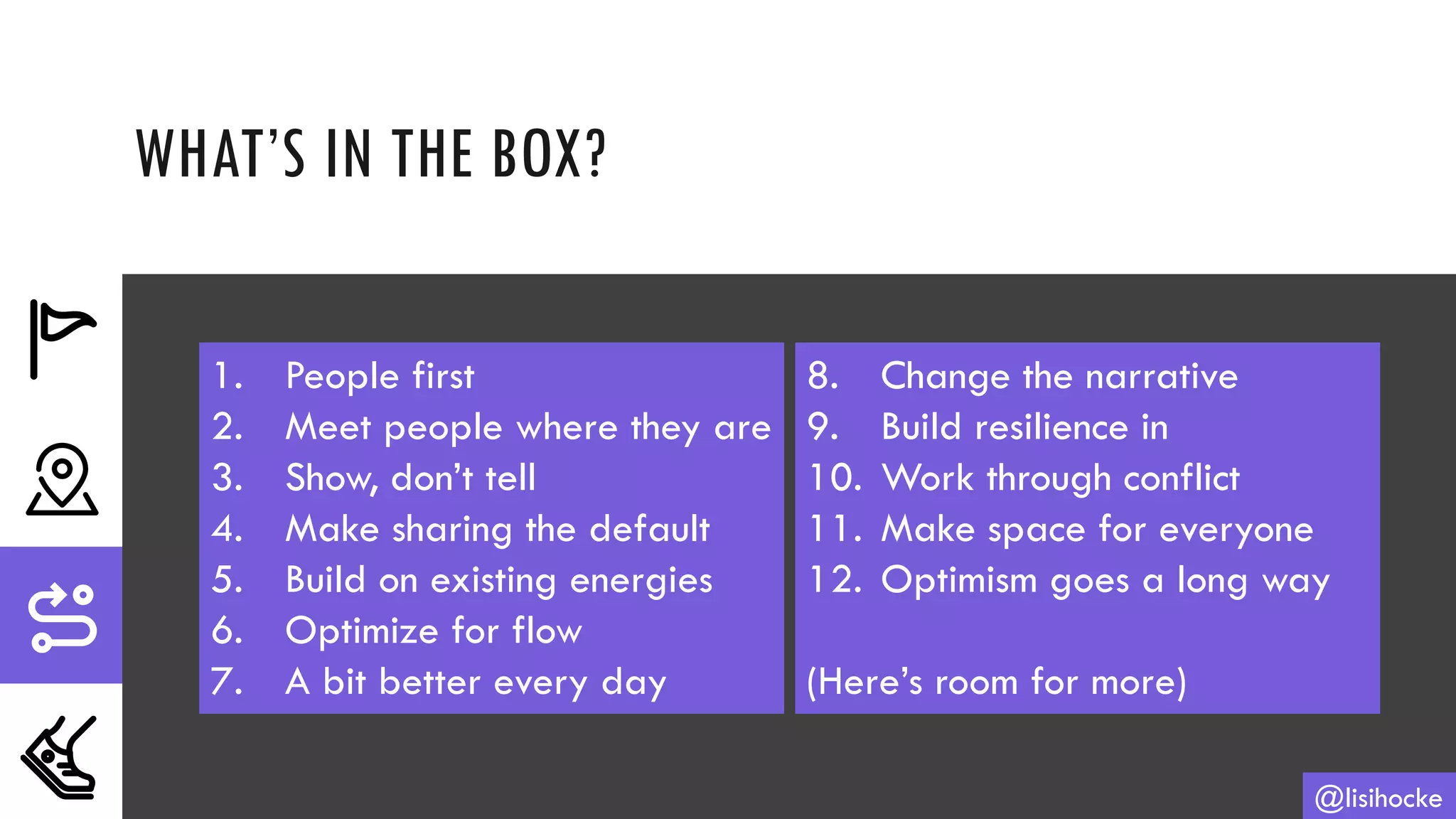 WHAT’S IN THE BOX?
@lisihocke
1. People first
2. Meet people where they are
3. Show, don’t tell
4. Make sharing the default
5. Build on existing energies
6. Optimize for flow
7. A bit better every day
8. Change the narrative
9. Build resilience in
10. Work through conflict
11. Make space for everyone
12. Optimism goes a long way
(Here’s room for more)
 