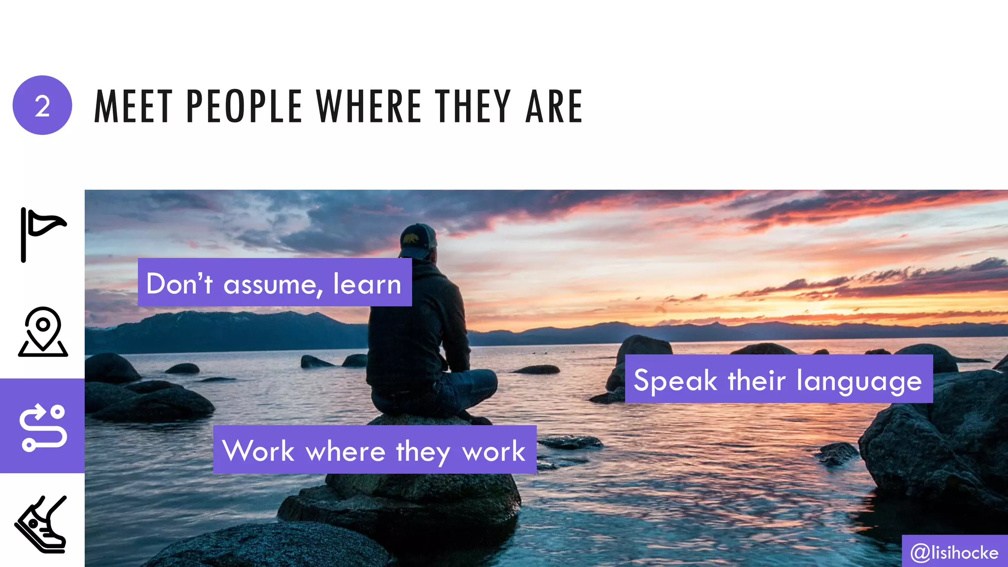MEET PEOPLE WHERE THEY ARE
@lisihocke
Don’t assume, learn
Speak their language
Work where they work
2
 