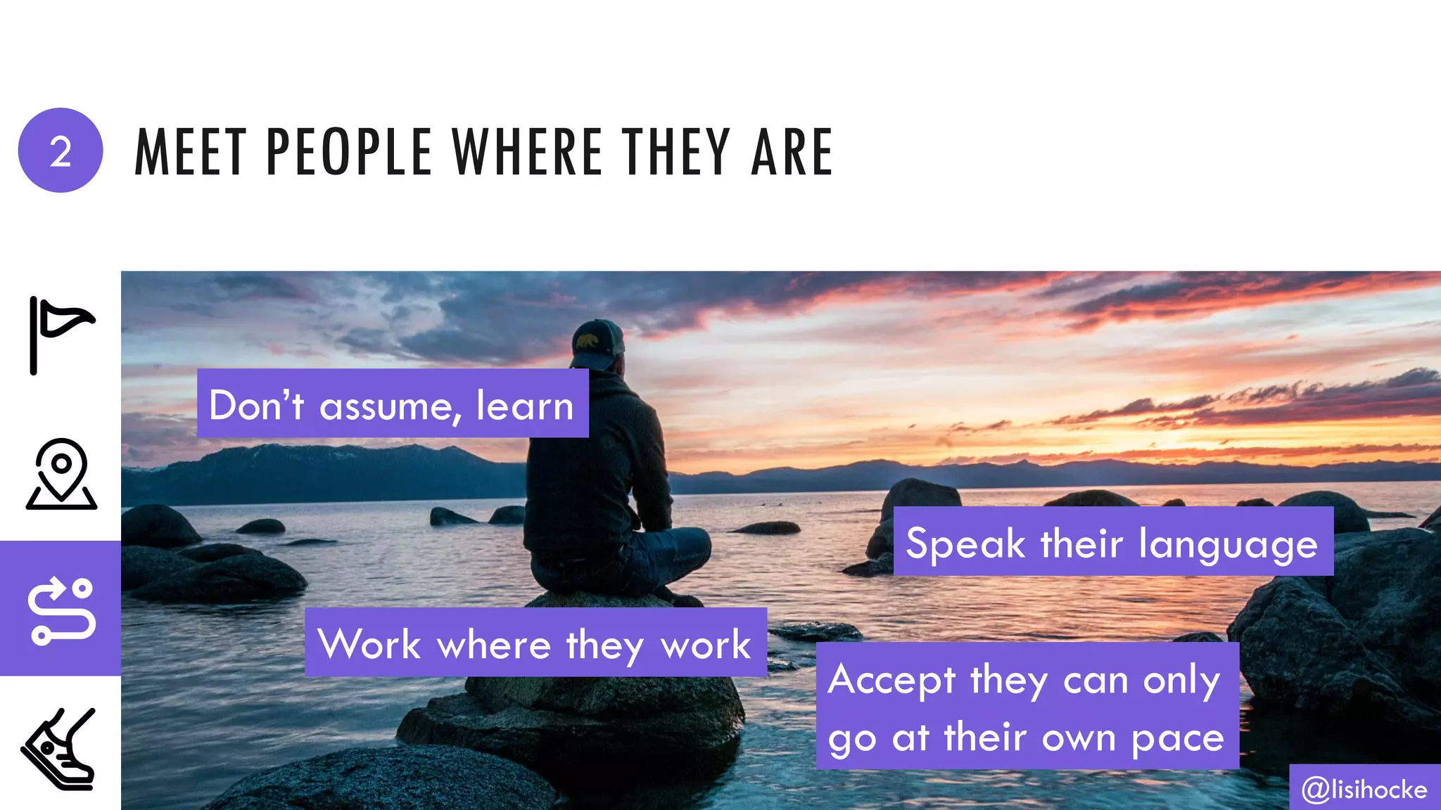 MEET PEOPLE WHERE THEY ARE
@lisihocke
Don’t assume, learn
Speak their language
Work where they work
Accept they can only
go at their own pace
2
 