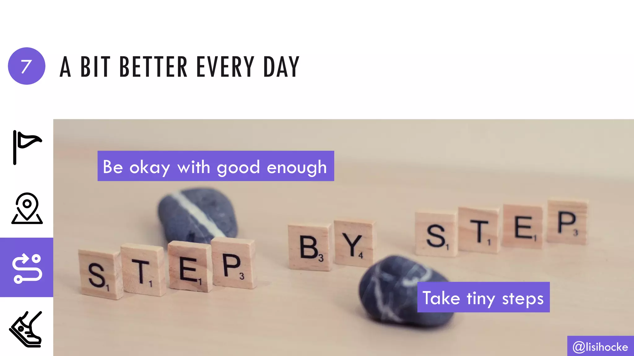 A BIT BETTER EVERY DAY
@lisihocke
Be okay with good enough
Take tiny steps
7
 