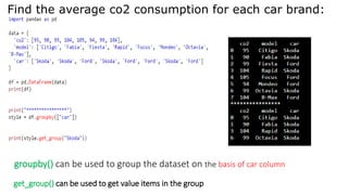 Find the average co2 consumption for each car brand:
groupby() can be used to group the dataset on the basis of car column
get_group() can be used to get value items in the group
 