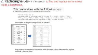 2. Replacing values- It is essential to find and replace some values
inside a dataframe.
This can be done with the following steps:
 