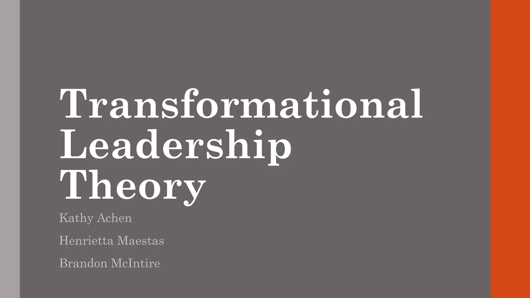Transformational 
Leadership 
Theory 
Kathy Achen 
Henrietta Maestas 
Brandon McIntire 
 