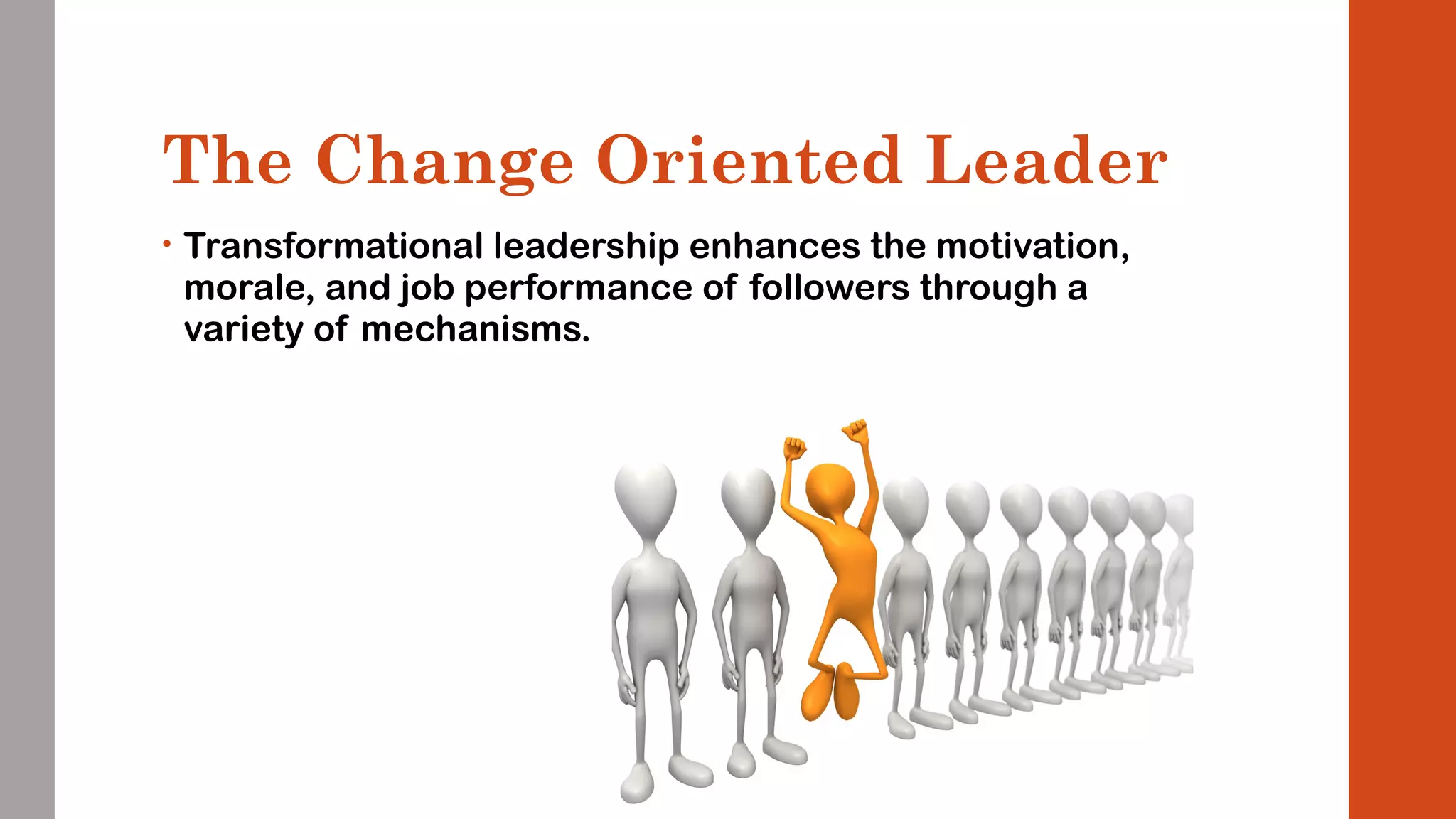 The Change Oriented Leader 
• Transformational leadership enhances the motivation, 
morale, and job performance of followers through a 
variety of mechanisms. 
 