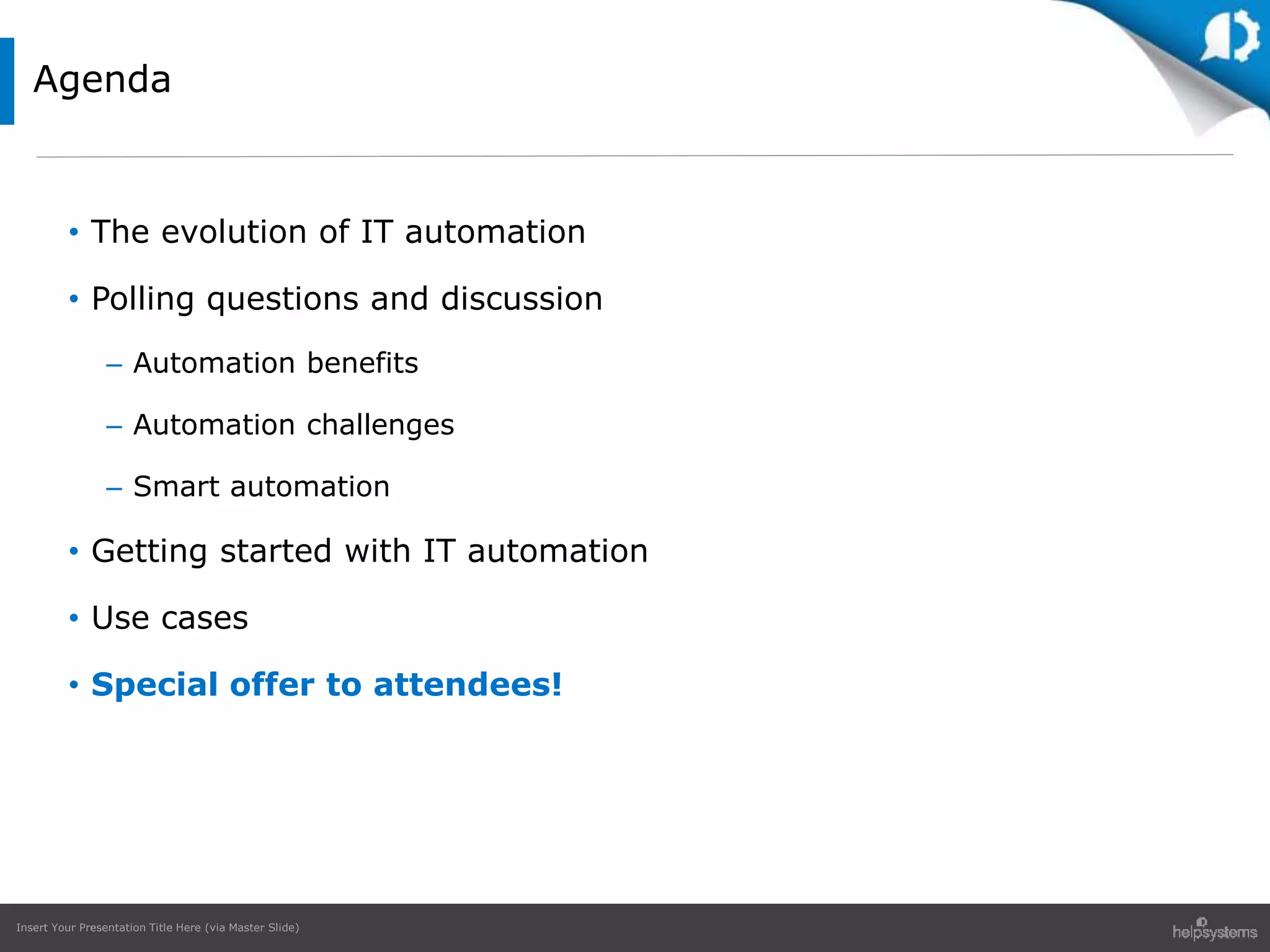 Insert Your Presentation Title Here (via Master Slide)
• The evolution of IT automation
• Polling questions and discussion
– Automation benefits
– Automation challenges
– Smart automation
• Getting started with IT automation
• Use cases
• Special offer to attendees!
Agenda
 