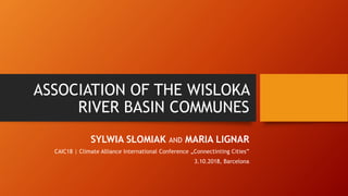 ASSOCIATION OF THE WISLOKA
RIVER BASIN COMMUNES
SYLWIA SŁOMIAK AND MARIA LIGNAR
CAIC18 | Climate Alliance International Conference „Connectinting Cities”
3.10.2018, Barcelona
 