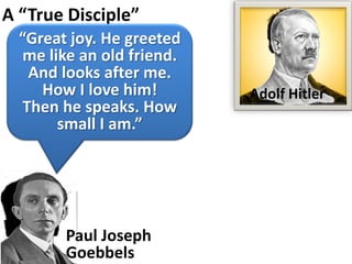A “True Disciple”
  “Great joy. He greeted
   me like an old friend.
    And looks after me.
     How I love him!        Adolf Hitler
   Then he speaks. How
        small I am.”




        Paul Joseph
        Goebbels
 