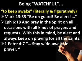 Being "WATCHFUL"...
“to keep awake” (literally & figuratively)
Mark 13:33 “Be on guard! Be alert !...”
Eph 6:18 And pray in the Spirit on all
  occasions with all kinds of prayers and
  requests. With this in mind, be alert and
  always keep on praying for all the saints.
1 Peter 4:7 “… Stay wide-awake in
  prayer. “
 