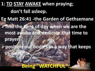1: TO STAY AWAKE when praying;
     don’t fall asleep.
Eg Matt 26:41 -the Garden of Gethsemane
find the time of day when we are the
  most awake and dedicate that time to
  prayer.
position our bodies in a way that keeps
  us alert.

        Being "WATCHFUL"...
 