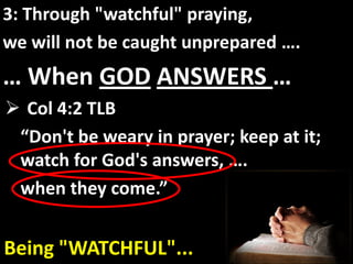 3: Through "watchful" praying,
we will not be caught unprepared ….
… When GOD ANSWERS …
 Col 4:2 TLB
 “Don't be weary in prayer; keep at it;
 watch for God's answers, ….
 when they come.”


Being "WATCHFUL"...
 