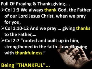 Full Of Praying & Thanksgiving….
Col 1:3 We always thank God, the Father
 of our Lord Jesus Christ, when we pray
 for you,
Col 1:10-12 And we pray … giving thanks
 to the Father,…
Col 2:7 “rooted and built up in him,
 strengthened in the faith …overflowing
 with thankfulness.”

Being "THANKFUL"...
 