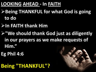 LOOKING AHEAD - In FAITH
Being THANKFUL for what God is going
 to do
In FAITH thank Him
"We should thank God just as diligently
 in our prayers as we make requests of
 Him.”
Eg Phil 4:6

Being "THANKFUL"?
 