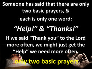 Someone has said that there are only
      two basic prayers, &
     each is only one word:
    “Help!” & “Thanks!”
 If we said “Thank you” to the Lord
 more often, we might just get the
     “Help” we need more often.
     only two basic prayers
 