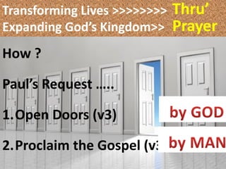 Transforming Lives >>>>>>>>   Thru’
Expanding God’s Kingdom>>     Prayer
How ?

Paul’s Request …..

1.Open Doors (v3)

2.Proclaim the Gospel (v3)
 