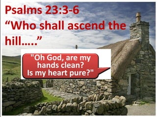 Psalms 23:3-6
         23:3-
“Who shall ascend the
hill…..”
    "Oh God, are my
      hands clean?
   Is my heart pure?"
 