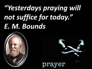 “Yesterdays praying will
not suffice for today.”
E. M. Bounds
 