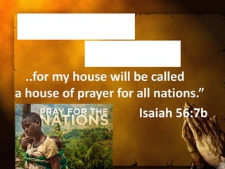 ..for my house will be called
a house of prayer for all nations.”
                       Isaiah 56:7b
 