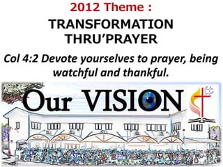 2012 Theme :
        TRANSFORMATION
          THRU’PRAYER
Col 4:2 Devote yourselves to prayer, being
          watchful and thankful.

   Our VISION
 