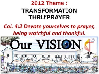 2012 Theme :
       TRANSFORMATION
         THRU’PRAYER
Col. 4:2 Devote yourselves to prayer,
    being watchful and thankful.

  Our VISION
 