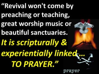 “Revival won't come by
preaching or teaching,
great worship music or
beautiful sanctuaries.
It is scripturally &
experientially linked …
    TO PRAYER.”
 