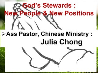 God’s Stewards :
New People & New Positions


Ass Pastor, Chinese Ministry :
             Julia Chong
 