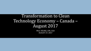 PAUL YOUNG, CPA, CGA
AUGUST 27, 2017
Transformation to Clean
Technology Economy – Canada –
August 2017
 