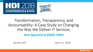 Transformation, Transparency, and
Accountability: A Case Study on Changing
the Way We Deliver IT Services
Ana Agostini & Eddie Vidal
Session 305 April 11, 2018
 