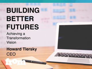 BUILDING
BETTER
FUTURES
Howard Tiersky
CEO
Achieving a
Transformation
Vision
 