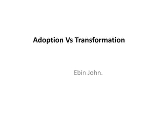 Adoption Vs Transformation
Ebin John.
 