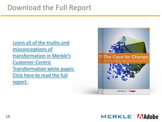 Download the Full Report
18
Learn all of the truths and
misconceptions of
transformation in Merkle’s
Customer-Centric
Transformation white paper.
Click here to read the full
report.
 
