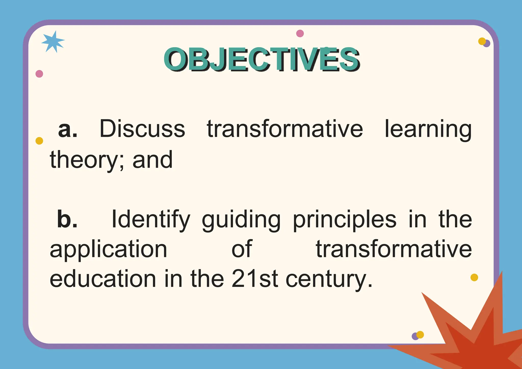 OBJECTIVES
a. Discuss transformative learning
theory; and
b. Identify guiding principles in the
application of transformative
education in the 21st century.
 