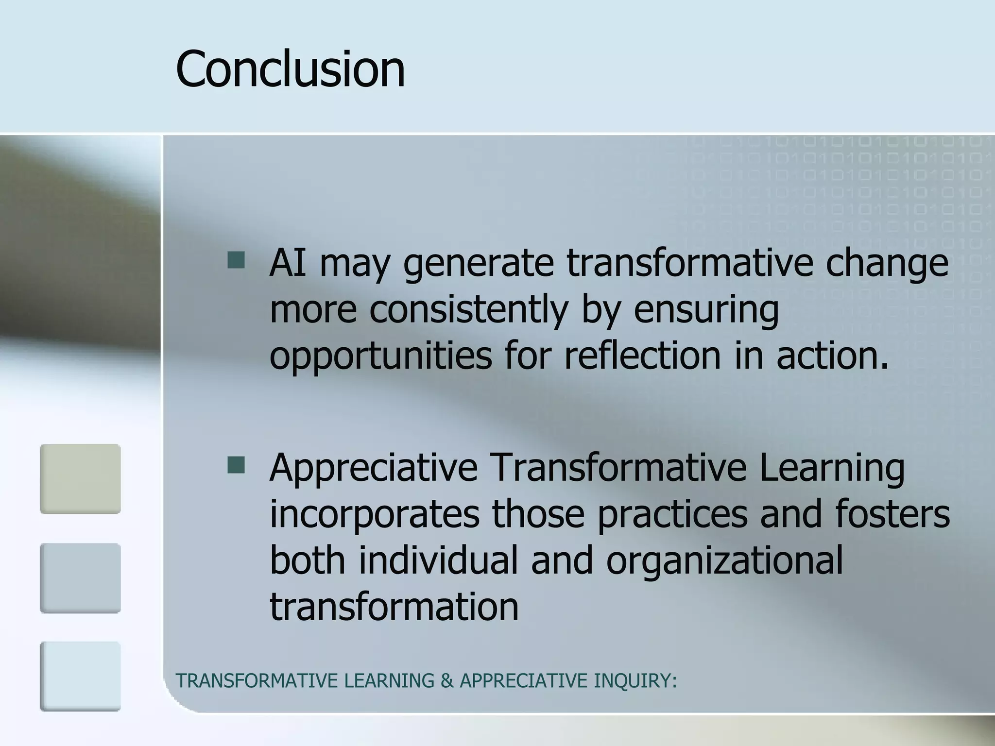 Conclusion AI may generate transformative change more consistently by ensuring opportunities for reflection in action.  Appreciative Transformative Learning incorporates those practices and fosters both individual and organizational transformation  