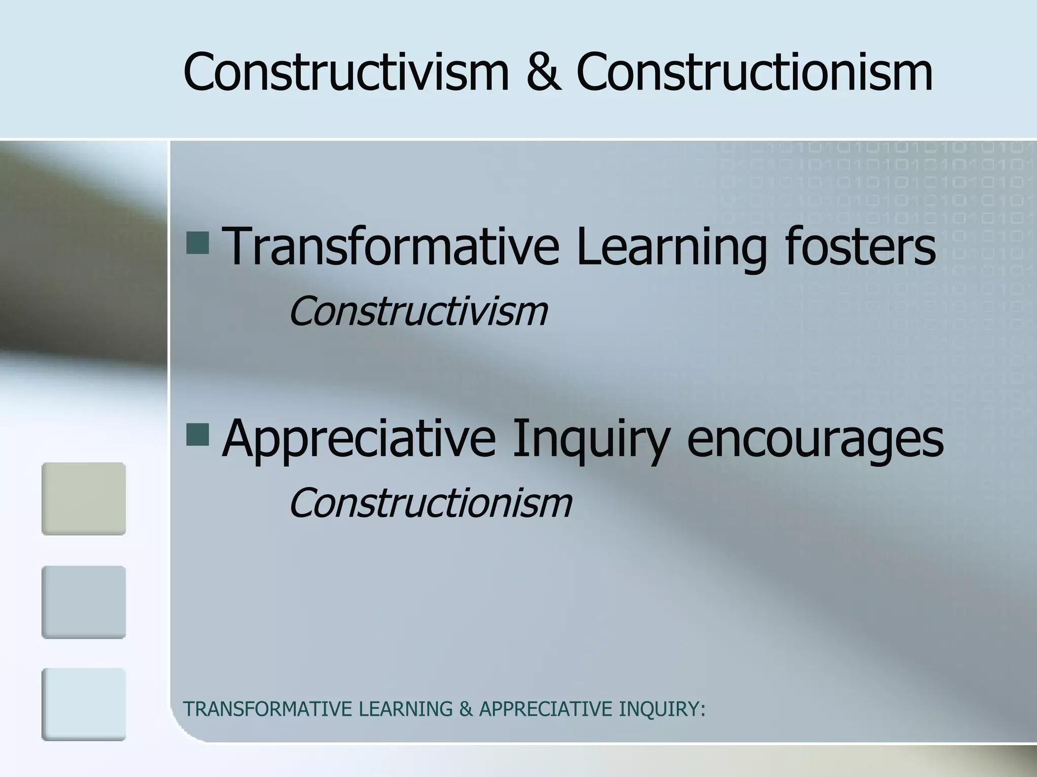 Constructivism & Constructionism Transformative Learning fosters Constructivism Appreciative Inquiry encourages Constructionism 