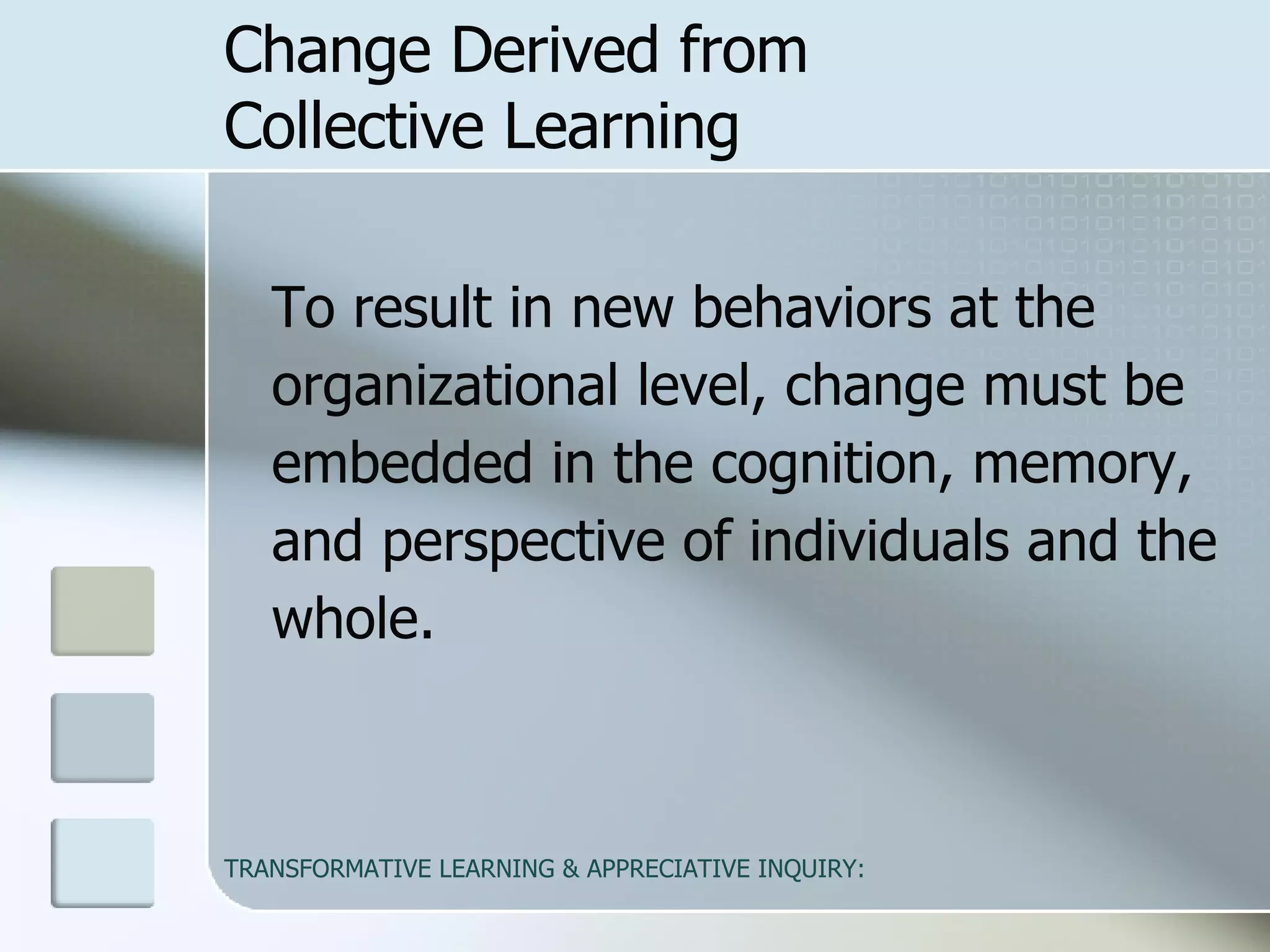 To result in new behaviors at the organizational level, change must be embedded in the cognition, memory, and perspective of individuals and the whole.  Change Derived from  Collective Learning  