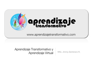 www.aprendizajetransformativo.com



Aprendizaje Transformativo y
                                MSc. Jimmy Zambrano R.
          Aprendizaje Virtual
 