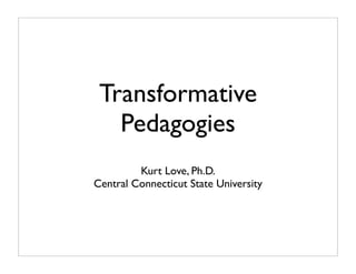 Transformative
   Pedagogies
         Kurt Love, Ph.D.
Central Connecticut State University
 