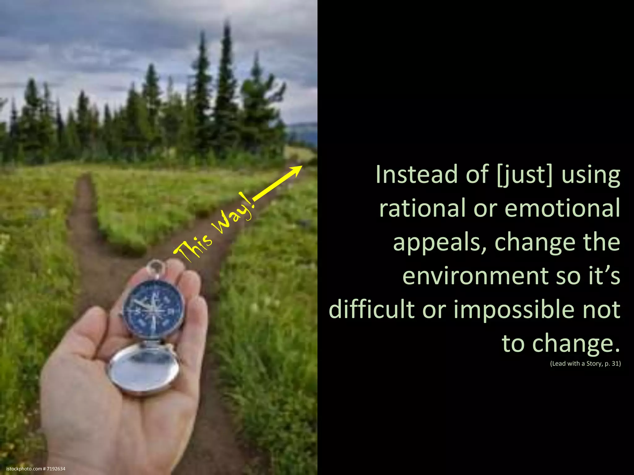 Instead of [just] using
rational or emotional
appeals, change the
environment so it’s
difficult or impossible not
to change.
(Lead with a Story, p. 31)

istockphoto.com # 7192634

 
