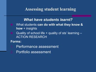 Assessing student learning

         What have students learnt?
  What students can do with what they know &
   how + insights
 Quality of school life + quality of sts‟ learning –
   ACTION RESEARCH
Forms:
1. Performance assessment
2. Portfolio assessment
 