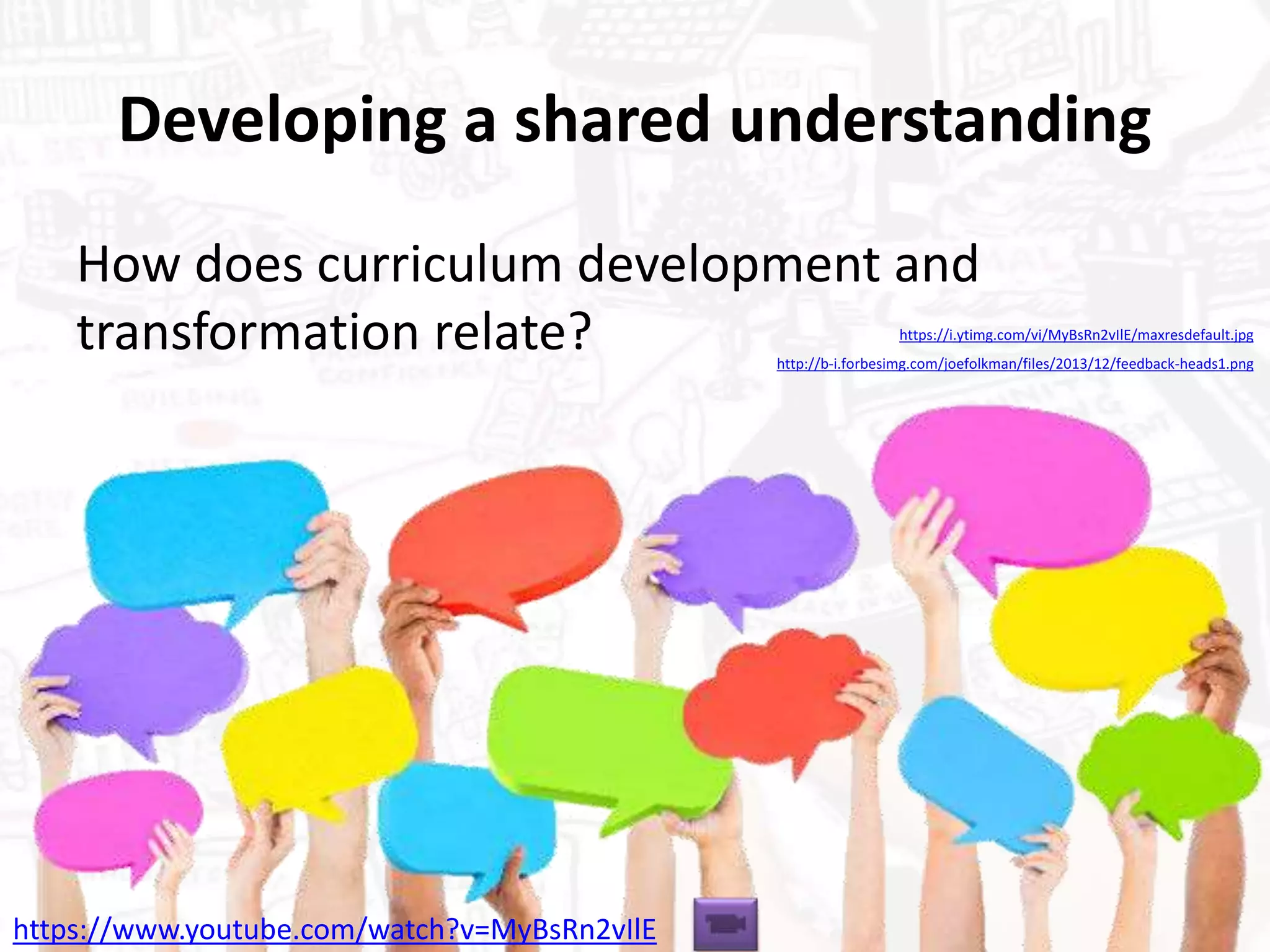 Developing a shared understanding
How does curriculum development and
transformation relate? https://i.ytimg.com/vi/MyBsRn2vIlE/maxresdefault.jpg
http://b-i.forbesimg.com/joefolkman/files/2013/12/feedback-heads1.png
https://www.youtube.com/watch?v=MyBsRn2vIlE
 