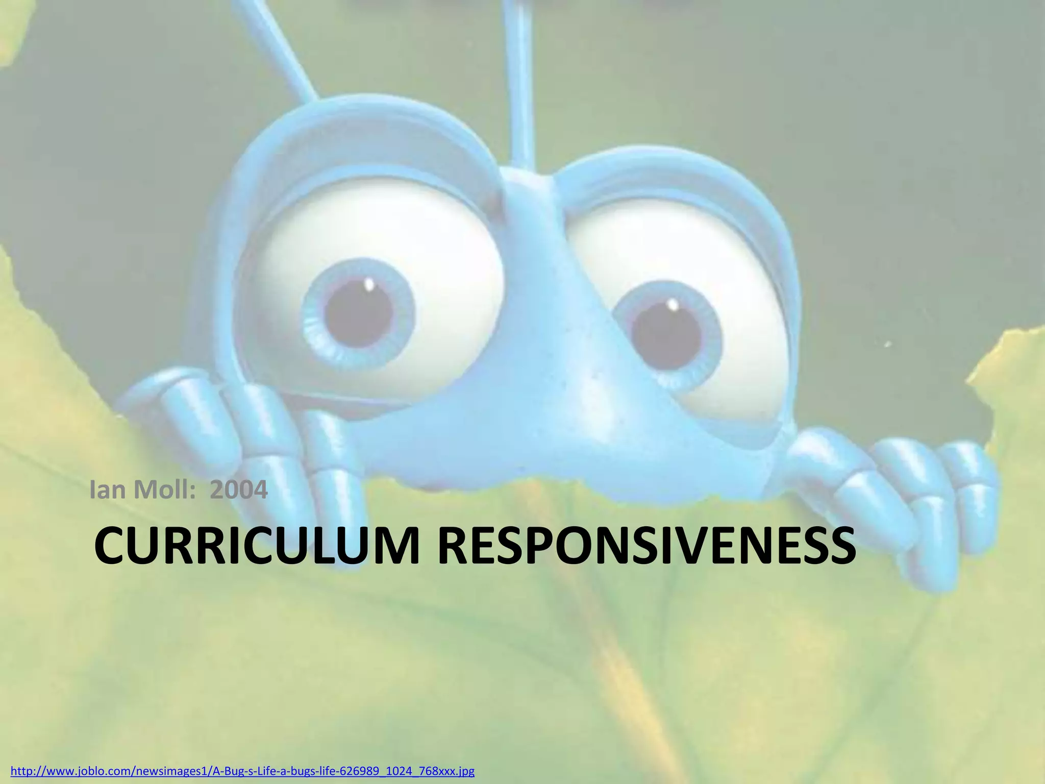 CURRICULUM RESPONSIVENESS
Ian Moll: 2004
http://www.joblo.com/newsimages1/A-Bug-s-Life-a-bugs-life-626989_1024_768xxx.jpg
 