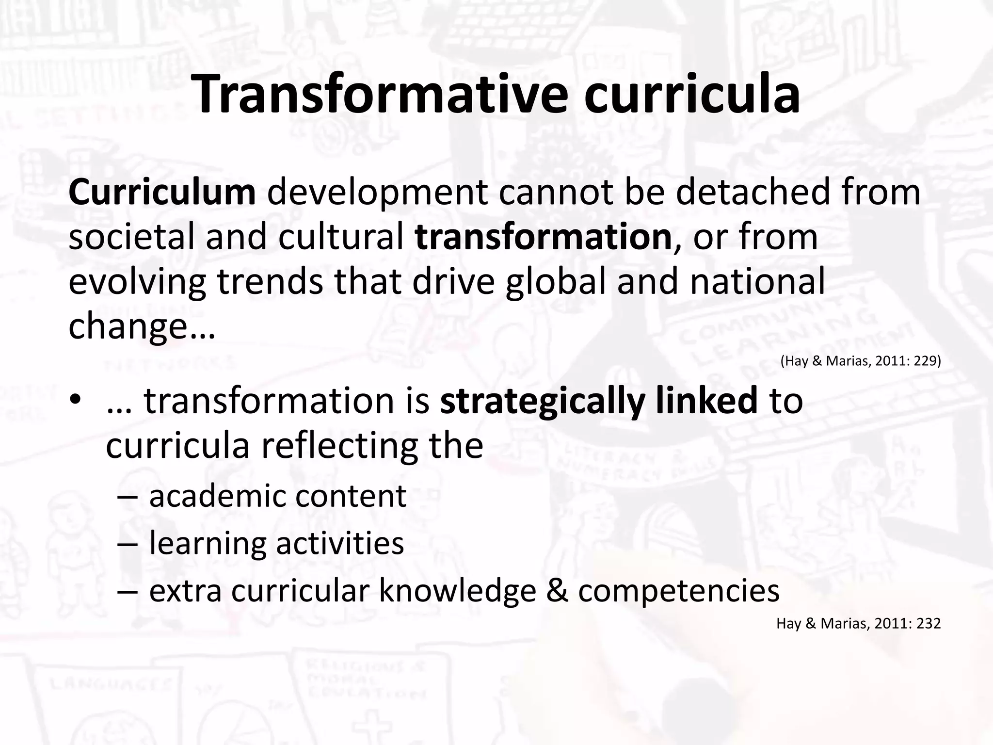 Transformative curricula
Curriculum development cannot be detached from
societal and cultural transformation, or from
evolving trends that drive global and national
change…
(Hay & Marias, 2011: 229)
• … transformation is strategically linked to
curricula reflecting the
– academic content
– learning activities
– extra curricular knowledge & competencies
Hay & Marias, 2011: 232
 
