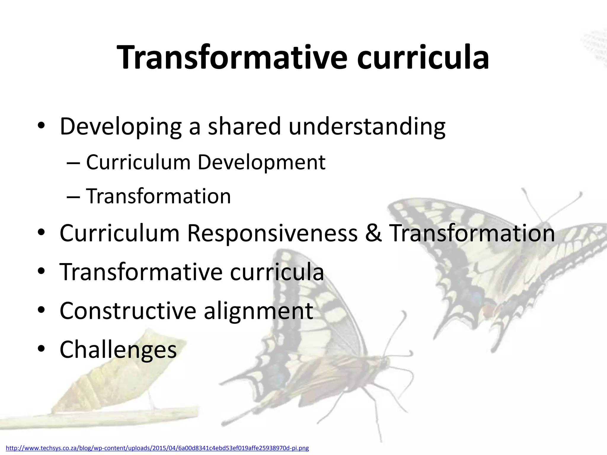 Transformative curricula
• Developing a shared understanding
– Curriculum Development
– Transformation
• Curriculum Responsiveness & Transformation
• Transformative curricula
• Constructive alignment
• Challenges
http://www.techsys.co.za/blog/wp-content/uploads/2015/04/6a00d8341c4ebd53ef019affe25938970d-pi.png
 