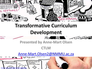 Transformative Curriculum
Development
Presented by Anne-Mart Olsen
CTLM
Anne-Mart.Olsen2@NMMU.ac.za
https://i.ytimg.com/vi/MyBsRn2vIlE/maxresdefault.jpg
 