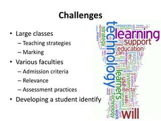 Challenges
• Large classes
– Teaching strategies
– Marking
• Various faculties
– Admission criteria
– Relevance
– Assessment practices
• Developing a student identify
 