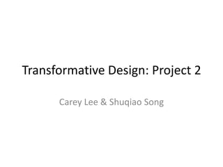 Transformative Design: Project 2 Carey Lee & Shuqiao Song 
