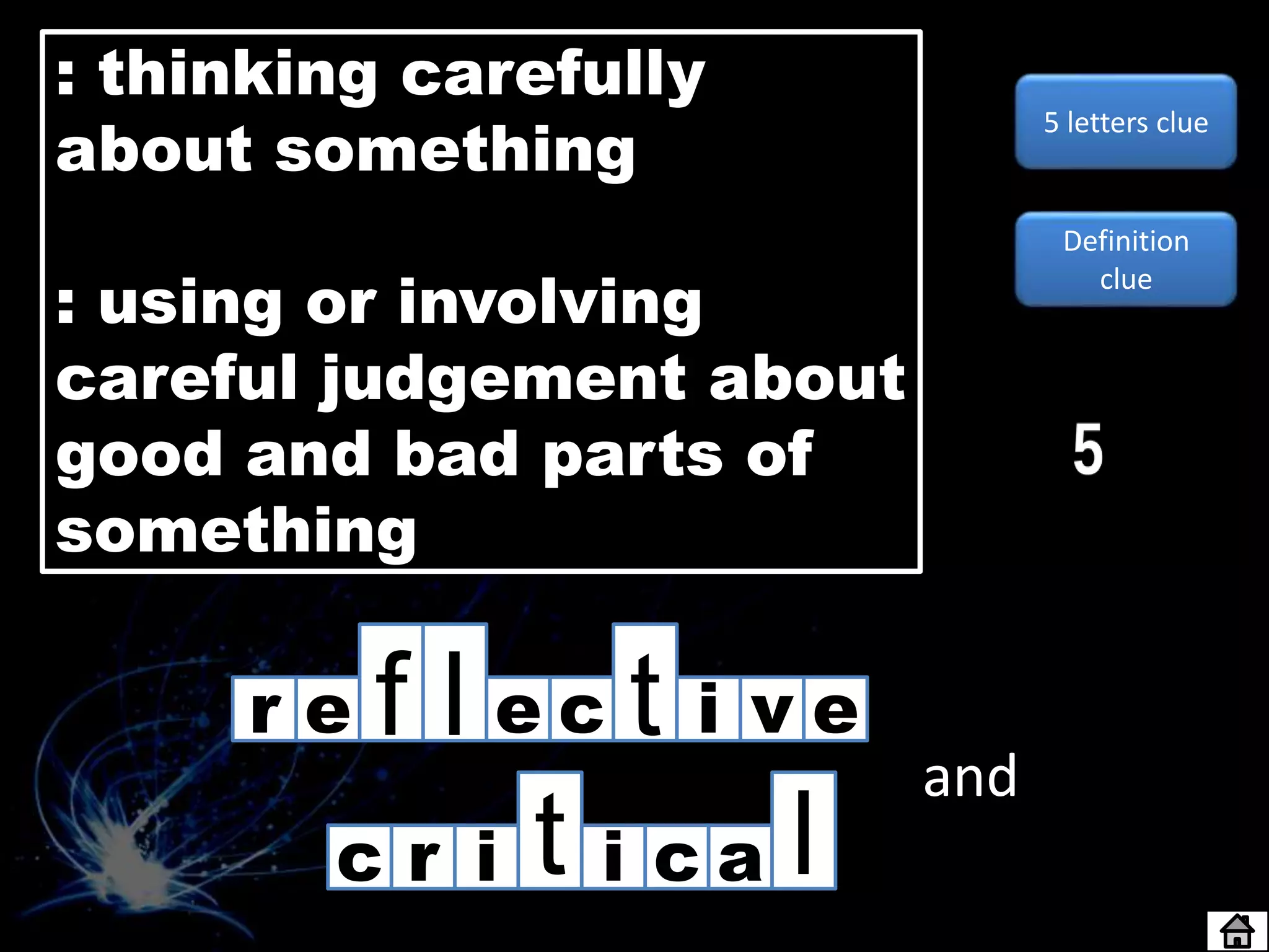 r e f l e c t i v e
rc
and
i t i c a l
Definition
clue
5 letters clue
: thinking carefully
about something
: using or involving
careful judgement about
good and bad parts of
something
 
